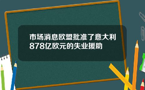 市场消息欧盟批准了意大利878亿欧元的失业援助