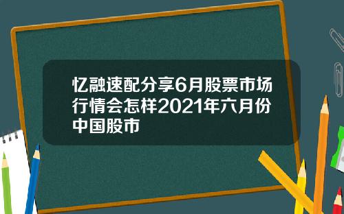 忆融速配分享6月股票市场行情会怎样2021年六月份中国股市