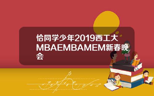 恰同学少年2019西工大MBAEMBAMEM新春晚会