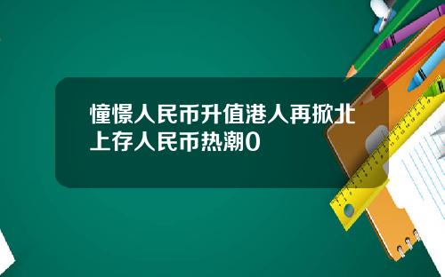 憧憬人民币升值港人再掀北上存人民币热潮0