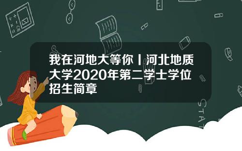 我在河地大等你丨河北地质大学2020年第二学士学位招生简章