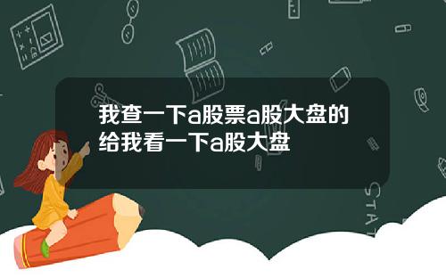 我查一下a股票a股大盘的给我看一下a股大盘