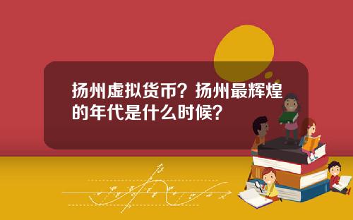 扬州虚拟货币？扬州最辉煌的年代是什么时候？