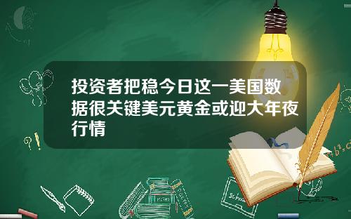 投资者把稳今日这一美国数据很关键美元黄金或迎大年夜行情