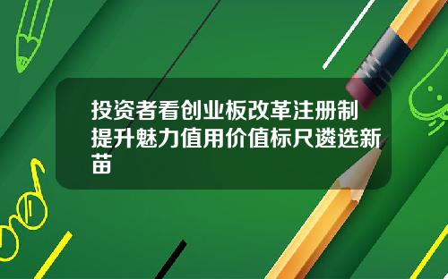 投资者看创业板改革注册制提升魅力值用价值标尺遴选新苗