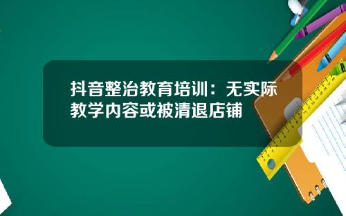 抖音整治教育培训：无实际教学内容或被清退店铺