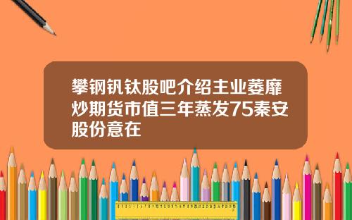 攀钢钒钛股吧介绍主业萎靡炒期货市值三年蒸发75秦安股份意在