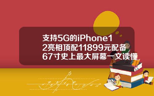 支持5G的iPhone12亮相顶配11899元配备67寸史上最大屏幕一文读懂