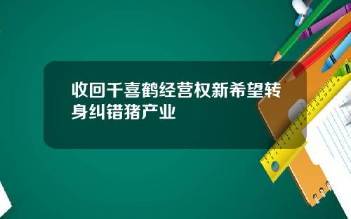 收回千喜鹤经营权新希望转身纠错猪产业