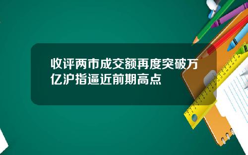 收评两市成交额再度突破万亿沪指逼近前期高点