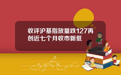 收评沪基指放量跌127再创近七个月收市新低