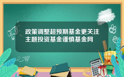 政策调整超预期基金更关注主题投资基金谨慎基金网