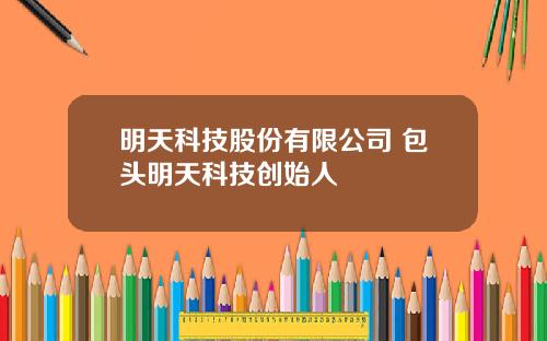 明天科技股份有限公司 包头明天科技创始人