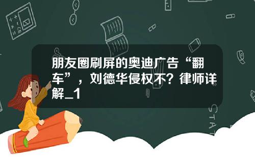 朋友圈刷屏的奥迪广告“翻车”，刘德华侵权不？律师详解_1