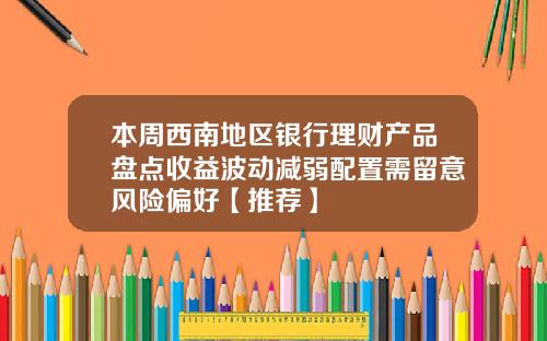 本周西南地区银行理财产品盘点收益波动减弱配置需留意风险偏好【推荐】