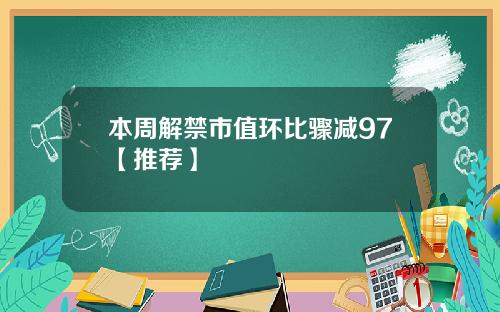 本周解禁市值环比骤减97【推荐】