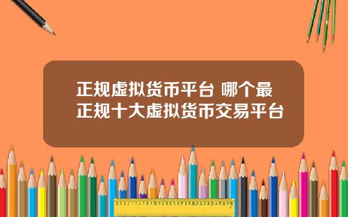 正规虚拟货币平台 哪个最正规十大虚拟货币交易平台