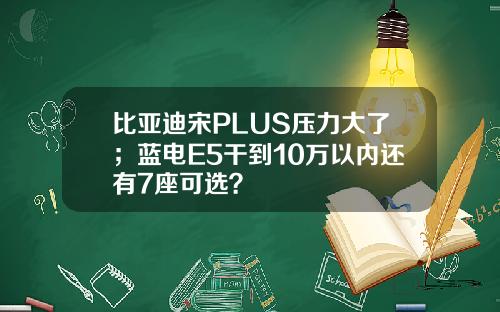 比亚迪宋PLUS压力大了；蓝电E5干到10万以内还有7座可选？