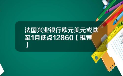 法国兴业银行欧元美元或跌至1月低点12860【推荐】