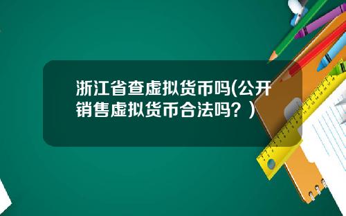 浙江省查虚拟货币吗(公开销售虚拟货币合法吗？)