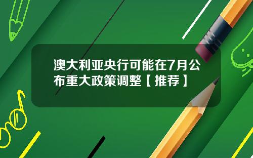 澳大利亚央行可能在7月公布重大政策调整【推荐】