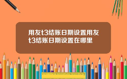 用友t3结账日期设置用友t3结账日期设置在哪里