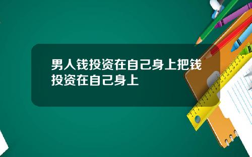 男人钱投资在自己身上把钱投资在自己身上