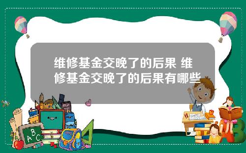 维修基金交晚了的后果 维修基金交晚了的后果有哪些