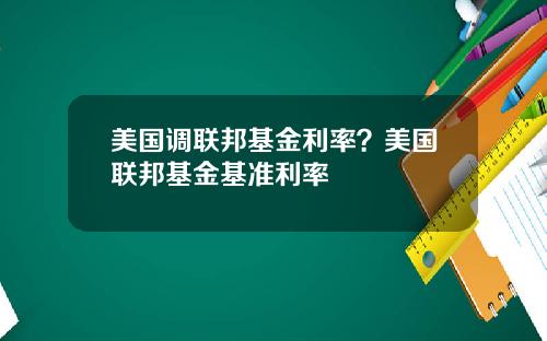 美国调联邦基金利率？美国联邦基金基准利率