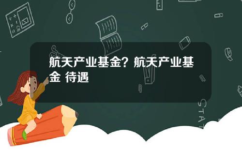 航天产业基金？航天产业基金 待遇