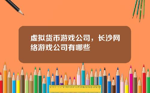 虚拟货币游戏公司，长沙网络游戏公司有哪些