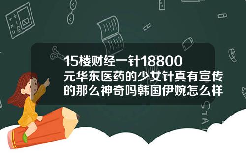 15楼财经一针18800元华东医药的少女针真有宣传的那么神奇吗韩国伊婉怎么样