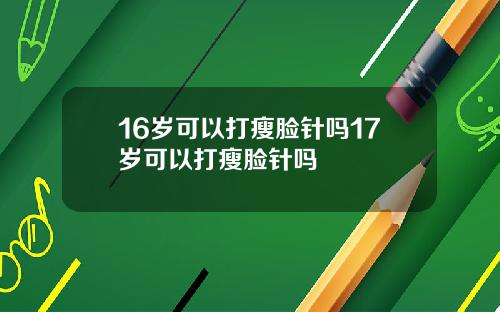 16岁可以打瘦脸针吗17岁可以打瘦脸针吗