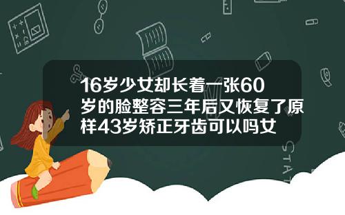 16岁少女却长着一张60岁的脸整容三年后又恢复了原样43岁矫正牙齿可以吗女