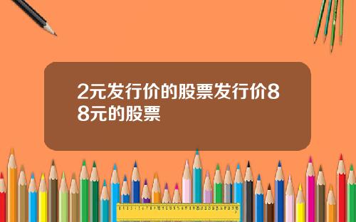 2元发行价的股票发行价88元的股票