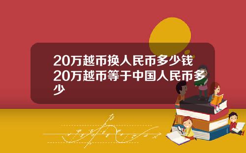 20万越币换人民币多少钱20万越币等于中国人民币多少