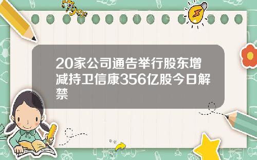 20家公司通告举行股东增减持卫信康356亿股今日解禁