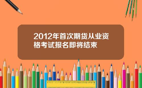 2012年首次期货从业资格考试报名即将结束