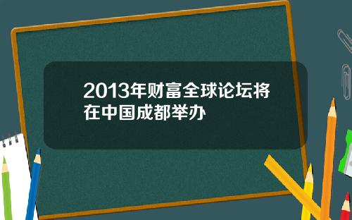 2013年财富全球论坛将在中国成都举办