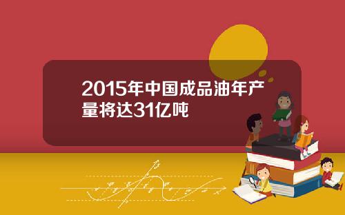 2015年中国成品油年产量将达31亿吨