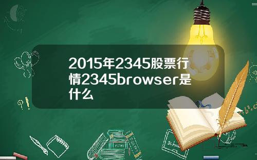 2015年2345股票行情2345browser是什么