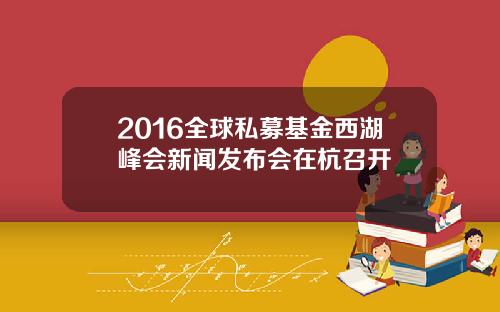 2016全球私募基金西湖峰会新闻发布会在杭召开