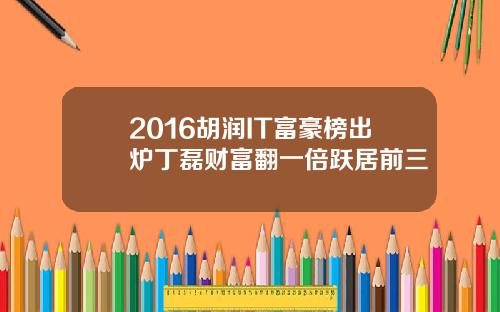 2016胡润IT富豪榜出炉丁磊财富翻一倍跃居前三