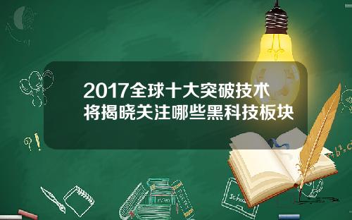 2017全球十大突破技术将揭晓关注哪些黑科技板块