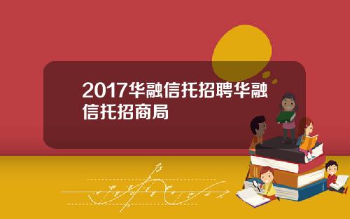 2017华融信托招聘华融信托招商局