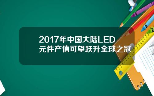 2017年中国大陆LED元件产值可望跃升全球之冠