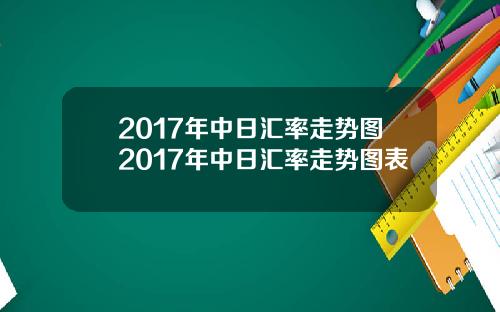 2017年中日汇率走势图2017年中日汇率走势图表