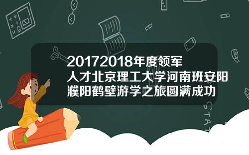 20172018年度领军人才北京理工大学河南班安阳濮阳鹤壁游学之旅圆满成功