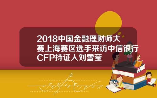 2018中国金融理财师大赛上海赛区选手采访中信银行CFP持证人刘雪莹