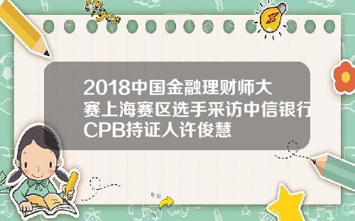 2018中国金融理财师大赛上海赛区选手采访中信银行CPB持证人许俊慧